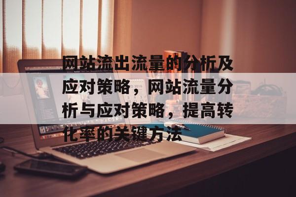 网站流出流量的分析及应对策略,网站流量分析与应对策略,提高转化率的关键方法 网站流出流量的分析及应对策略,网站流量分析与应对策略,提高转化率的关键方法