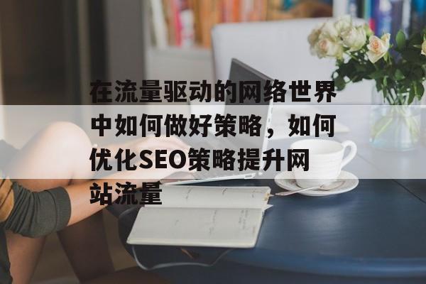 在流量驱动的网络世界中如何做好策略,如何优化SEO策略提升网站流量 在流量驱动的网络世界中如何做好策略,如何优化SEO策略提升网站流量