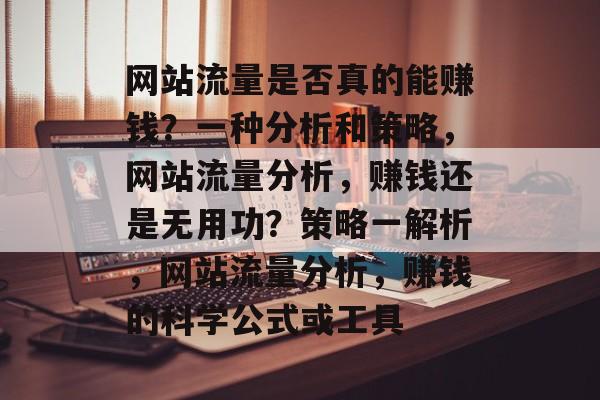 网站流量是否真的能赚钱?一种分析和策略,网站流量分析,赚钱还是无用功?策略一解析,网站流量分析,赚钱的科学公式或工具 网站流量是否真的能赚钱?一种分析和策略,网站流量分析,赚钱还是无用功?策略一解析,网站流量分析,赚钱的科学公式或工具