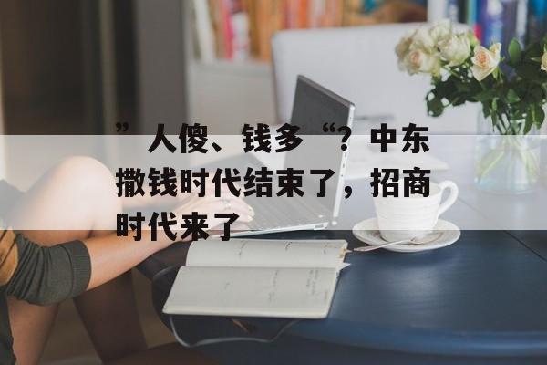 ”人傻、钱多“？中东撒钱时代结束了，招商时代来了