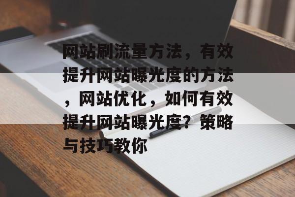 网站刷流量方法,有效提升网站曝光度的方法,网站优化,如何有效提升网站曝光度?策略与技巧教你 网站刷流量方法,有效提升网站曝光度的方法,网站优化,如何有效提升网站曝光度?策略与技巧教你
