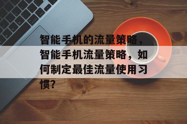 智能手机的流量策略,智能手机流量策略,如何制定最佳流量使用习惯? 智能手机的流量策略,智能手机流量策略,如何制定最佳流量使用习惯?