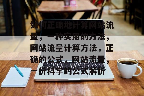 如何正确地计算网站流量,一种实用的方法,网站流量计算方法,正确的公式,网站流量,一份科学的公式解析 如何正确地计算网站流量,一种实用的方法,网站流量计算方法,正确的公式,网站流量,一份科学的公式解析