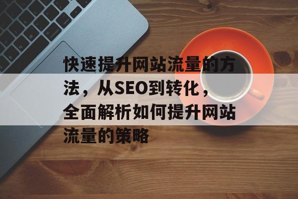 快速提升网站流量的方法,从SEO到转化,全面解析如何提升网站流量的策略 快速提升网站流量的方法,从SEO到转化,全面解析如何提升网站流量的策略