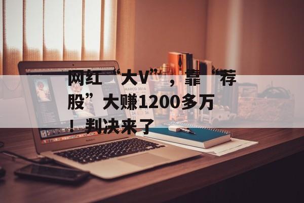 网红“大V”，靠“荐股”大赚1200多万！判决来了