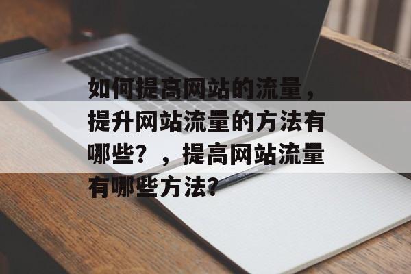 如何提高网站的流量，提升网站流量的方法有哪些？，提高网站流量有哪些方法？