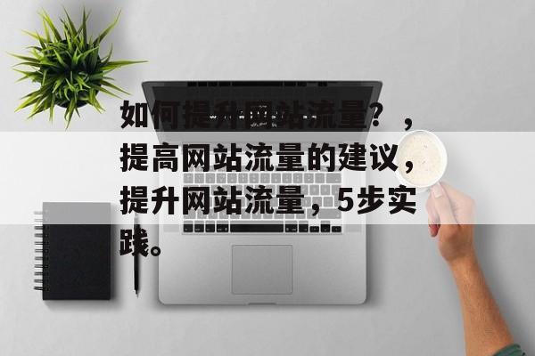 如何提升网站流量?,提高网站流量的建议,提升网站流量,5步实践。 如何提升网站流量?,提高网站流量的建议,提升网站流量,5步实践。