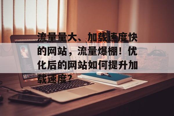 流量量大、加载速度快的网站,流量爆棚!优化后的网站如何提升加载速度? 流量量大、加载速度快的网站,流量爆棚!优化后的网站如何提升加载速度?