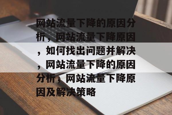 网站流量下降的原因分析,网站流量下降原因,如何找出问题并解决,网站流量下降的原因分析,网站流量下降原因及解决策略 网站流量下降的原因分析,网站流量下降原因,如何找出问题并解决,网站流量下降的原因分析,网站流量下降原因及解决策略