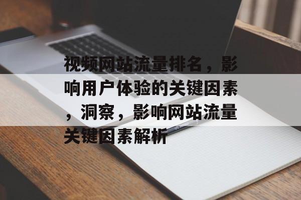 视频网站流量排名,影响用户体验的关键因素,洞察,影响网站流量关键因素解析 视频网站流量排名,影响用户体验的关键因素,洞察,影响网站流量关键因素解析