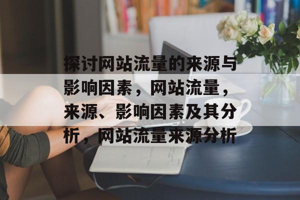 探讨网站流量的来源与影响因素,网站流量,来源、影响因素及其分析,网站流量来源分析 探讨网站流量的来源与影响因素,网站流量,来源、影响因素及其分析,网站流量来源分析