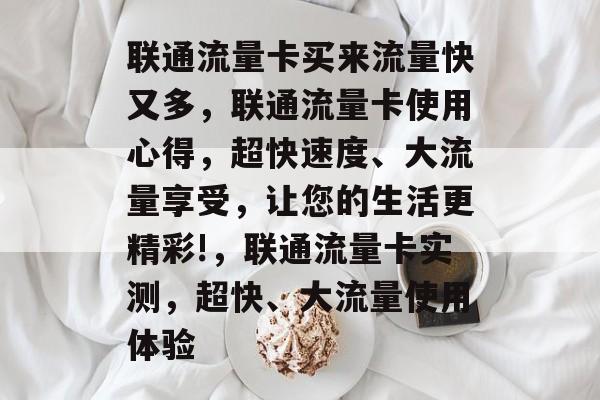 联通流量卡买来流量快又多,联通流量卡使用心得,超快速度、大流量享受,让您的生活更精彩!,联通流量卡实测,超快、大流量使用体验 联通流量卡买来流量快又多,联通流量卡使用心得,超快速度、大流量享受,让您的生活更精彩!,联通流量卡实测,超快、大流量使用体验