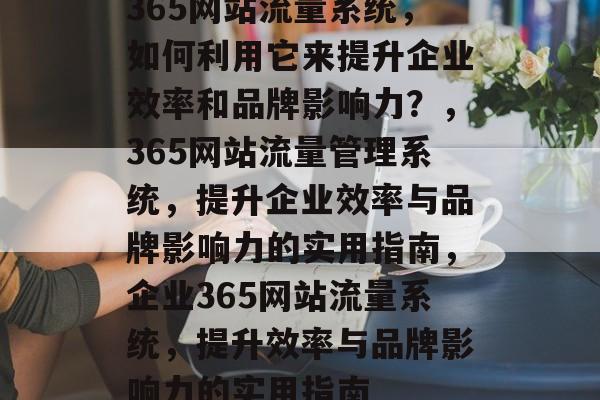 365网站流量系统,如何利用它来提升企业效率和品牌影响力?,365网站流量管理系统,提升企业效率与品牌影响力的实用指南,企业365网站流量系统,提升效率与品牌影响力的实用指南 365网站流量系统,如何利用它来提升企业效率和品牌影响力?,365网站流量管理系统,提升企业效率与品牌影响力的实用指南,企业365网站流量系统,提升效率与品牌影响力的实用指南
