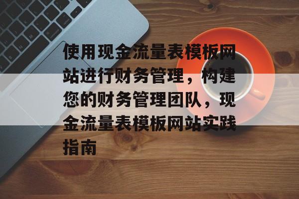 使用现金流量表模板网站进行财务管理,构建您的财务管理团队,现金流量表模板网站实践指南 使用现金流量表模板网站进行财务管理,构建您的财务管理团队,现金流量表模板网站实践指南