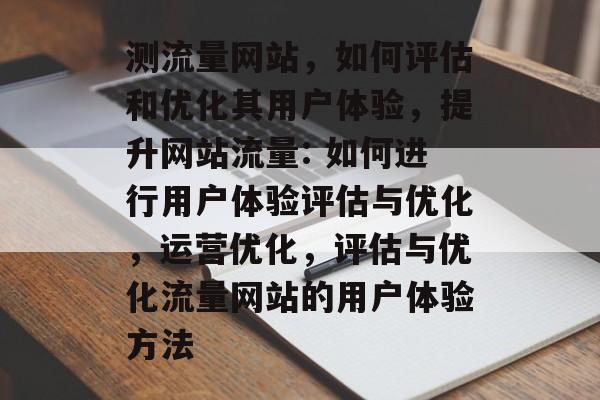 测流量网站,如何评估和优化其用户体验,提升网站流量: 如何进行用户体验评估与优化,运营优化,评估与优化流量网站的用户体验方法 测流量网站,如何评估和优化其用户体验,提升网站流量: 如何进行用户体验评估与优化,运营优化,评估与优化流量网站的用户体验方法