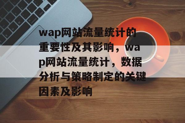 wap网站流量统计的重要性及其影响,wap网站流量统计,数据分析与策略制定的关键因素及影响 wap网站流量统计的重要性及其影响,wap网站流量统计,数据分析与策略制定的关键因素及影响