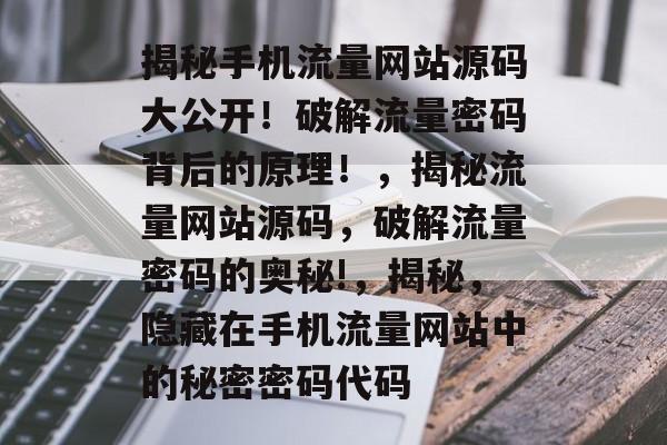 揭秘手机流量网站源码大公开!破解流量密码背后的原理!,揭秘流量网站源码,破解流量密码的奥秘!,揭秘,隐藏在手机流量网站中的秘密密码代码 揭秘手机流量网站源码大公开!破解流量密码背后的原理!,揭秘流量网站源码,破解流量密码的奥秘!,揭秘,隐藏在手机流量网站中的秘密密码代码