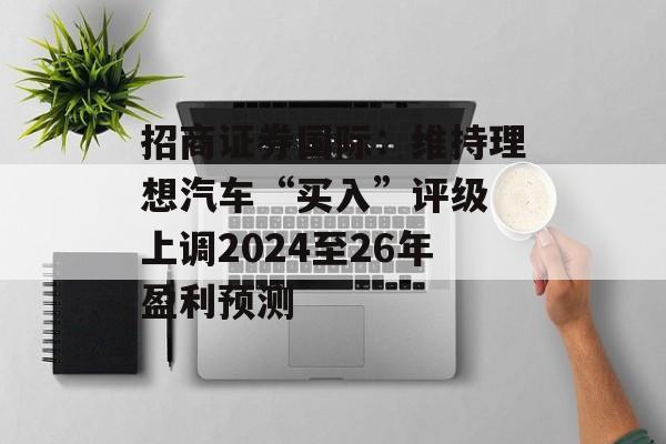 招商证券国际:维持理想汽车“买入”评级 上调2024至26年盈利预测 招商证券国际:维持理想汽车“买入”评级 上调2024至26年盈利预测