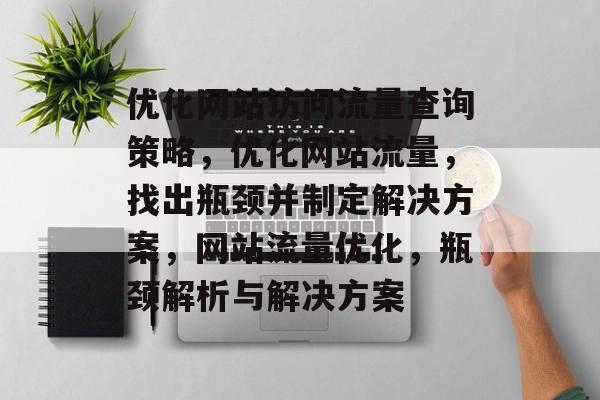 优化网站访问流量查询策略,优化网站流量,找出瓶颈并制定解决方案,网站流量优化,瓶颈解析与解决方案 优化网站访问流量查询策略,优化网站流量,找出瓶颈并制定解决方案,网站流量优化,瓶颈解析与解决方案