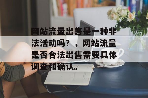 网站流量出售是一种非法活动吗?,网站流量是否合法出售需要具体调查和确认。 网站流量出售是一种非法活动吗?,网站流量是否合法出售需要具体调查和确认。