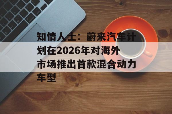 知情人士:蔚来汽车计划在2026年对海外市场推出首款混合动力车型 知情人士:蔚来汽车计划在2026年对海外市场推出首款混合动力车型