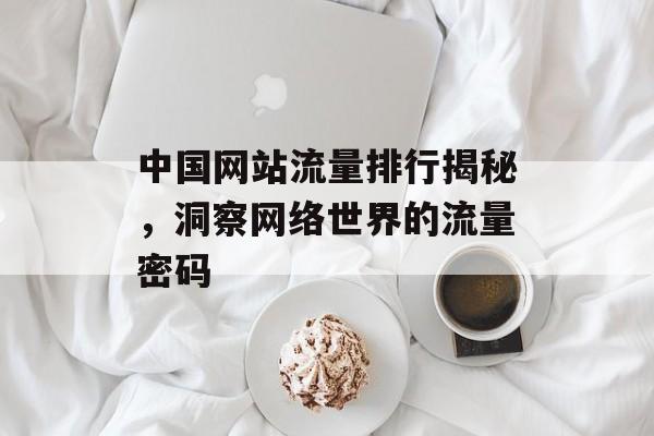 中国网站流量排行揭秘,洞察网络世界的流量密码 中国网站流量排行揭秘,洞察网络世界的流量密码