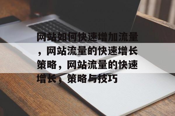 网站如何快速增加流量,网站流量的快速增长策略,网站流量的快速增长,策略与技巧 网站如何快速增加流量,网站流量的快速增长策略,网站流量的快速增长,策略与技巧