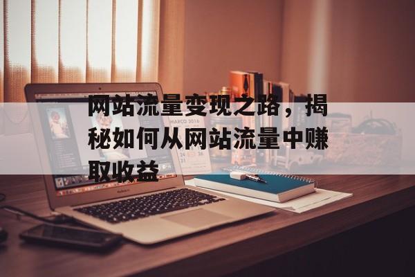网站流量变现之路,揭秘如何从网站流量中赚取收益 网站流量变现之路,揭秘如何从网站流量中赚取收益