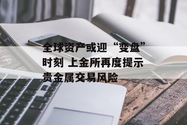 全球资产或迎“变盘”时刻 上金所再度提示贵金属交易风险 全球资产或迎“变盘”时刻 上金所再度提示贵金属交易风险