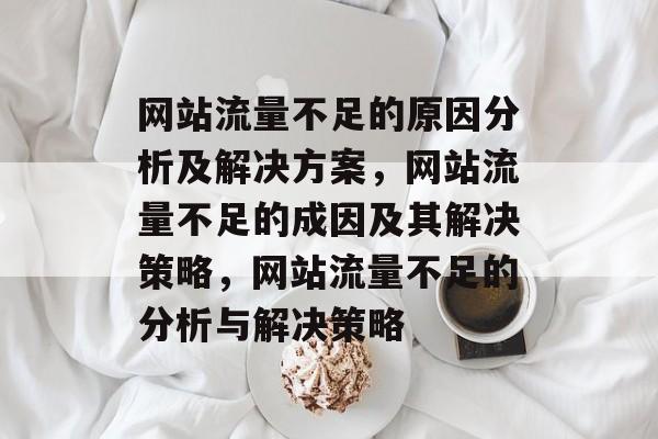 网站流量不足的原因分析及解决方案,网站流量不足的成因及其解决策略,网站流量不足的分析与解决策略 网站流量不足的原因分析及解决方案,网站流量不足的成因及其解决策略,网站流量不足的分析与解决策略
