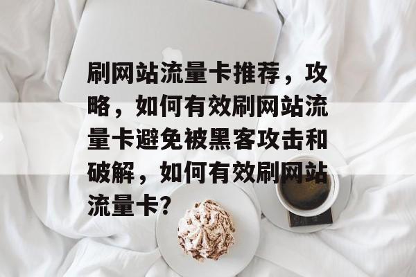刷网站流量卡推荐,攻略,如何有效刷网站流量卡避免被黑客攻击和破解,如何有效刷网站流量卡? 刷网站流量卡推荐,攻略,如何有效刷网站流量卡避免被黑客攻击和破解,如何有效刷网站流量卡?