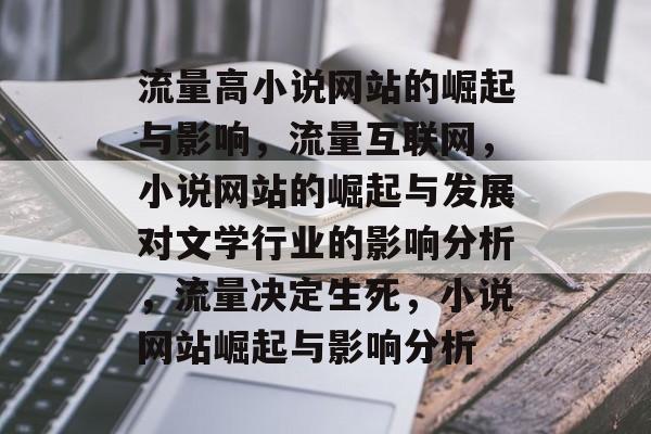 流量高小说网站的崛起与影响,流量互联网,小说网站的崛起与发展对文学行业的影响分析,流量决定生死,小说网站崛起与影响分析 流量高小说网站的崛起与影响,流量互联网,小说网站的崛起与发展对文学行业的影响分析,流量决定生死,小说网站崛起与影响分析