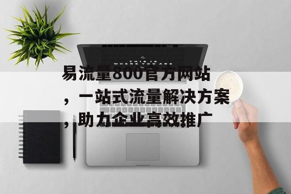 易流量800官方网站,一站式流量解决方案,助力企业高效推广 易流量800官方网站,一站式流量解决方案,助力企业高效推广