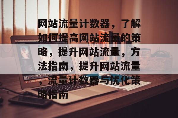 网站流量计数器,了解如何提高网站流量的策略,提升网站流量,方法指南,提升网站流量,流量计数器与优化策略指南 网站流量计数器,了解如何提高网站流量的策略,提升网站流量,方法指南,提升网站流量,流量计数器与优化策略指南