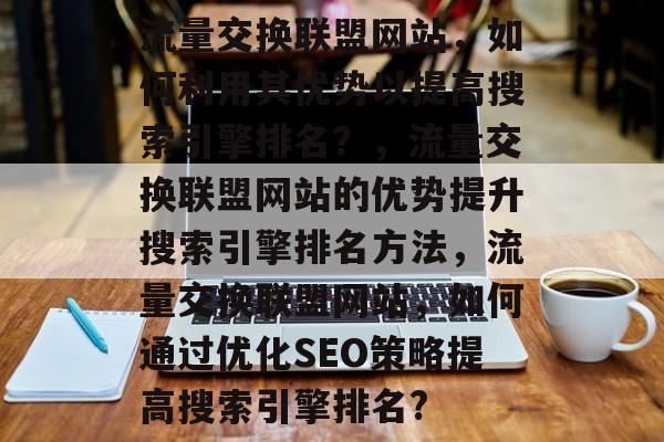流量交换联盟网站,如何利用其优势以提高搜索引擎排名?,流量交换联盟网站的优势提升搜索引擎排名方法,流量交换联盟网站,如何通过优化SEO策略提高搜索引擎排名? 流量交换联盟网站,如何利用其优势以提高搜索引擎排名?,流量交换联盟网站的优势提升搜索引擎排名方法,流量交换联盟网站,如何通过优化SEO策略提高搜索引擎排名?