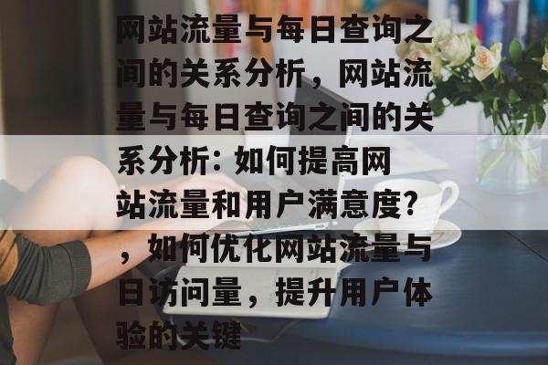 网站流量与每日查询之间的关系分析,网站流量与每日查询之间的关系分析: 如何提高网站流量和用户满意度?,如何优化网站流量与日访问量,提升用户体验的关键 网站流量与每日查询之间的关系分析,网站流量与每日查询之间的关系分析: 如何提高网站流量和用户满意度?,如何优化网站流量与日访问量,提升用户体验的关键