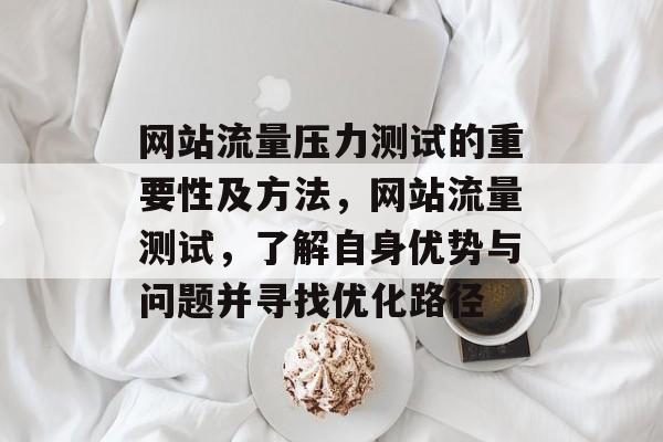 网站流量压力测试的重要性及方法,网站流量测试,了解自身优势与问题并寻找优化路径 网站流量压力测试的重要性及方法,网站流量测试,了解自身优势与问题并寻找优化路径