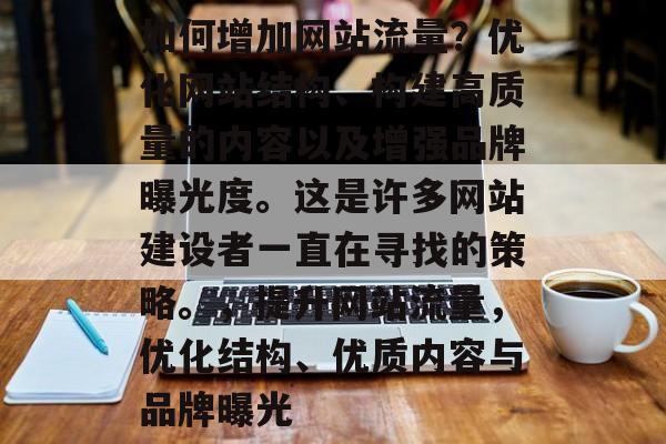 如何增加网站流量?优化网站结构、构建高质量的内容以及增强品牌曝光度。这是许多网站建设者一直在寻找的策略。,提升网站流量,优化结构、优质内容与品牌曝光 如何增加网站流量?优化网站结构、构建高质量的内容以及增强品牌曝光度。这是许多网站建设者一直在寻找的策略。,提升网站流量,优化结构、优质内容与品牌曝光