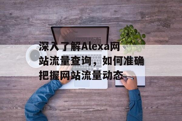 深入了解Alexa网站流量查询,如何准确把握网站流量动态 深入了解Alexa网站流量查询,如何准确把握网站流量动态