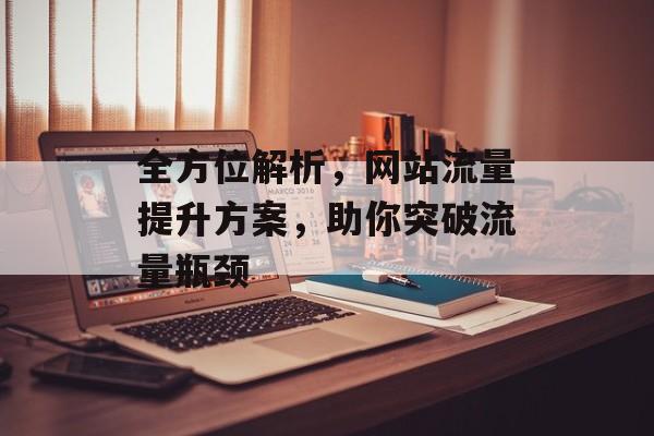 全方位解析,网站流量提升方案,助你突破流量瓶颈 全方位解析,网站流量提升方案,助你突破流量瓶颈
