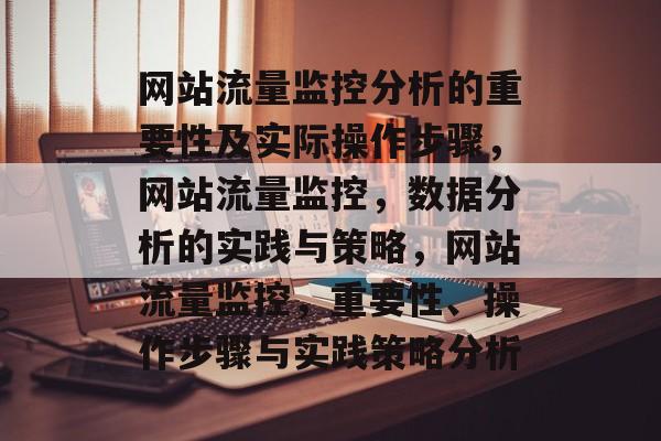 网站流量监控分析的重要性及实际操作步骤,网站流量监控,数据分析的实践与策略,网站流量监控,重要性、操作步骤与实践策略分析 网站流量监控分析的重要性及实际操作步骤,网站流量监控,数据分析的实践与策略,网站流量监控,重要性、操作步骤与实践策略分析