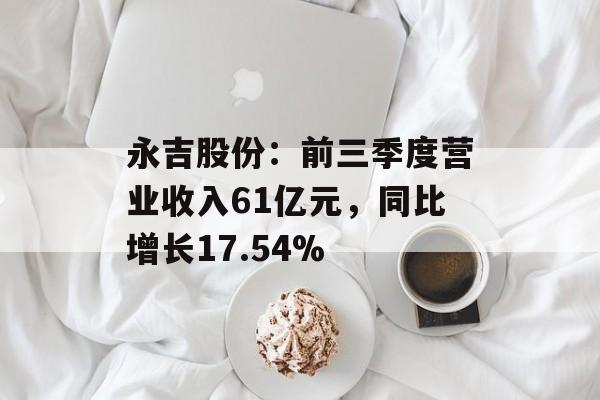 永吉股份:前三季度营业收入61亿元,同比增长17.54% 永吉股份:前三季度营业收入61亿元,同比增长17.54%