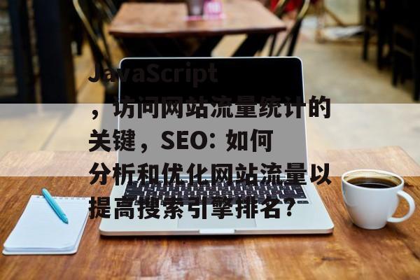 JavaScript,访问网站流量统计的关键,SEO: 如何分析和优化网站流量以提高搜索引擎排名? JavaScript,访问网站流量统计的关键,SEO: 如何分析和优化网站流量以提高搜索引擎排名?