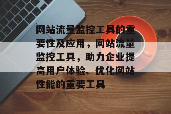 网站流量监控工具的重要性及应用,网站流量监控工具,助力企业提高用户体验、优化网站性能的重要工具 网站流量监控工具的重要性及应用,网站流量监控工具,助力企业提高用户体验、优化网站性能的重要工具