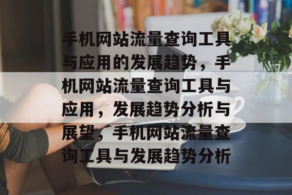 手机网站流量查询工具与应用的发展趋势,手机网站流量查询工具与应用,发展趋势分析与展望,手机网站流量查询工具与发展趋势分析 手机网站流量查询工具与应用的发展趋势,手机网站流量查询工具与应用,发展趋势分析与展望,手机网站流量查询工具与发展趋势分析