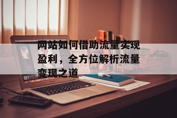 网站如何借助流量实现盈利,全方位解析流量变现之道 网站如何借助流量实现盈利,全方位解析流量变现之道
