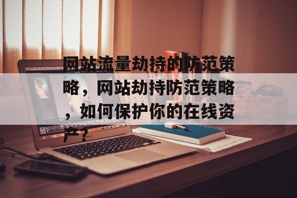 网站流量劫持的防范策略,网站劫持防范策略,如何保护你的在线资产? 网站流量劫持的防范策略,网站劫持防范策略,如何保护你的在线资产?