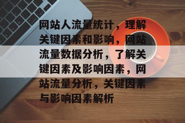 网站人流量统计,理解关键因素和影响,网站流量数据分析,了解关键因素及影响因素,网站流量分析,关键因素与影响因素解析 网站人流量统计,理解关键因素和影响,网站流量数据分析,了解关键因素及影响因素,网站流量分析,关键因素与影响因素解析