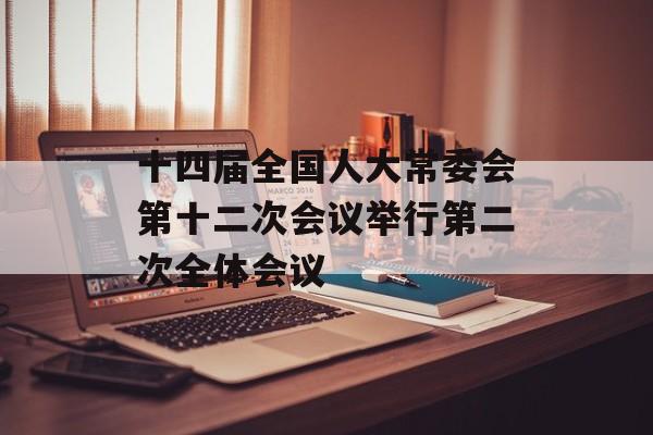 十四届全国人大常委会第十二次会议举行第二次全体会议 十四届全国人大常委会第十二次会议举行第二次全体会议