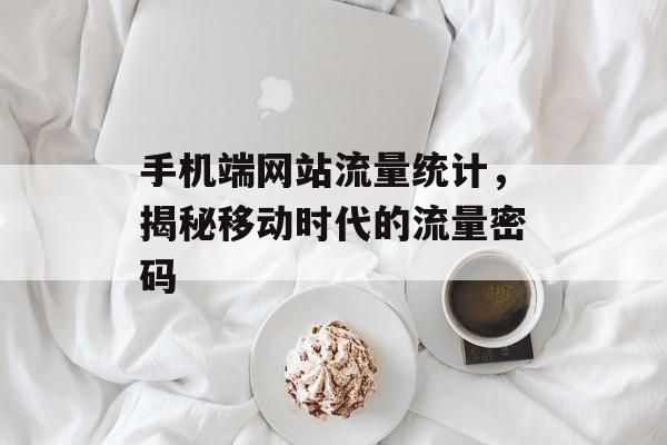 手机端网站流量统计,揭秘移动时代的流量密码 手机端网站流量统计,揭秘移动时代的流量密码